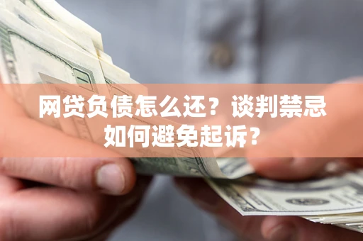 济南网贷负债怎么还？谈判禁忌如何避免起诉？