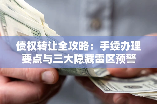 济南债权转让全攻略：手续办理要点与三大隐藏雷区预警