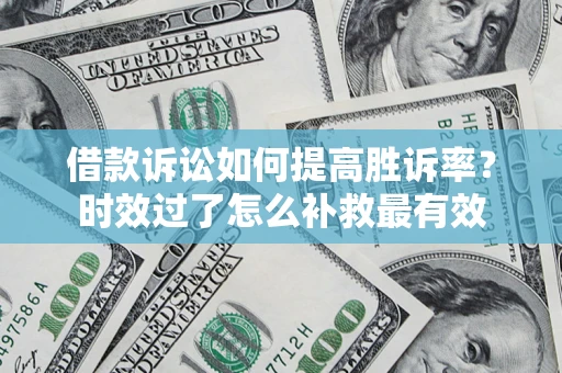 济南借款诉讼如何提高胜诉率？时效过了怎么补救最有效