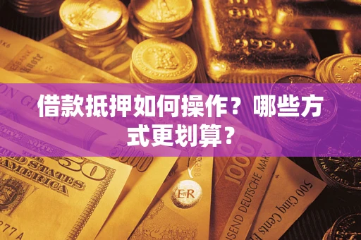 济南借款抵押如何操作？哪些方式更划算？