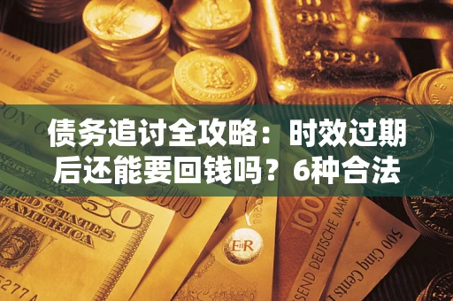 济南债务追讨全攻略：时效过期后还能要回钱吗？6种合法手段助你维权