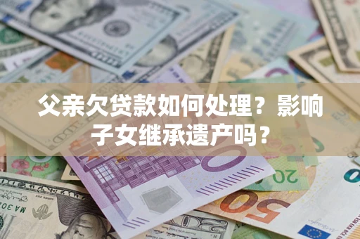 济南父亲欠贷款如何处理?影响子女继承遗产吗? 济南父亲欠贷款如何处理?影响子女继承遗产吗?