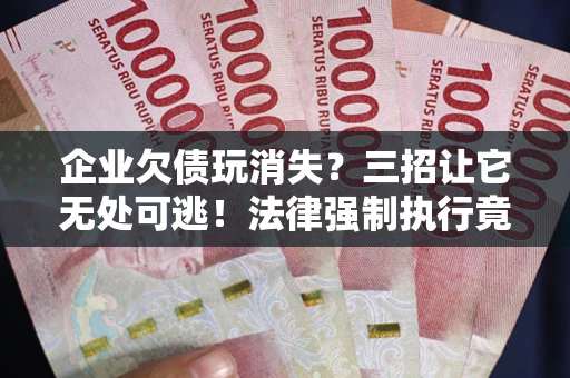 济南企业欠债玩消失？三招让它无处可逃！法律强制执行竟比讨债公司还狠？