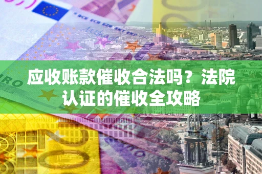 济南应收账款催收合法吗？法院认证的催收全攻略