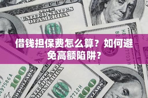 济南借钱担保费怎么算？如何避免高额陷阱？