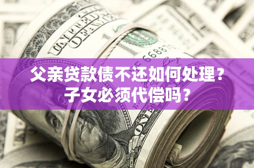 济南父亲贷款债不还如何处理？子女必须代偿吗？