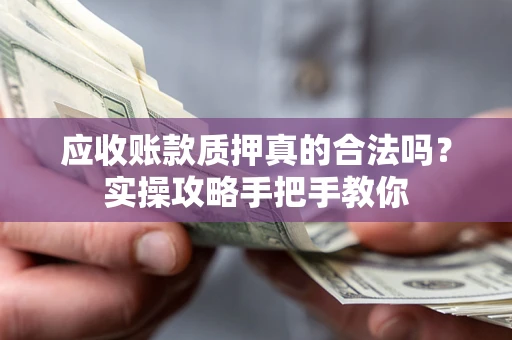 济南应收账款质押真的合法吗？实操攻略手把手教你