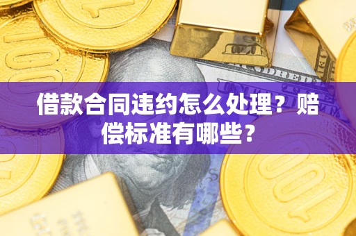 济南借款合同违约怎么处理？赔偿标准有哪些？