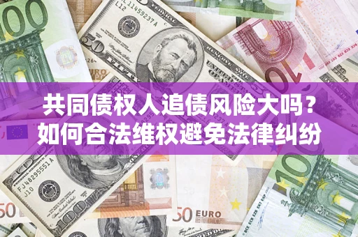 济南共同债权人追债风险大吗?如何合法维权避免法律纠纷? 济南共同债权人追债风险大吗?如何合法维权避免法律纠纷?