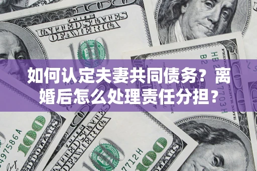 济南如何认定夫妻共同债务？离婚后怎么处理责任分担？