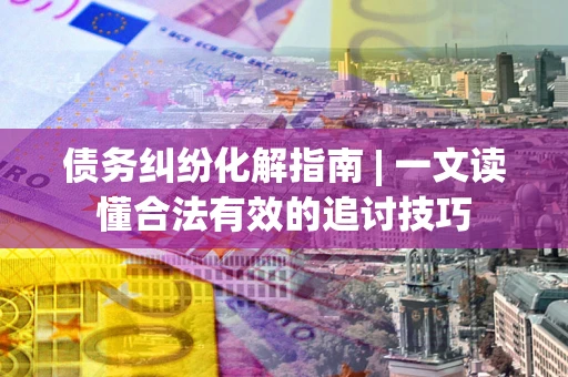 济南债务纠纷化解指南 | 一文读懂合法有效的追讨技巧