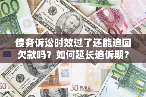 济南债务诉讼时效过了还能追回欠款吗？如何延长追诉期？