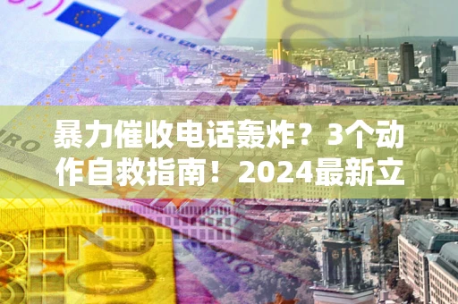 济南暴力催收电话轰炸？3个动作自救指南！2024最新立案标准全解析