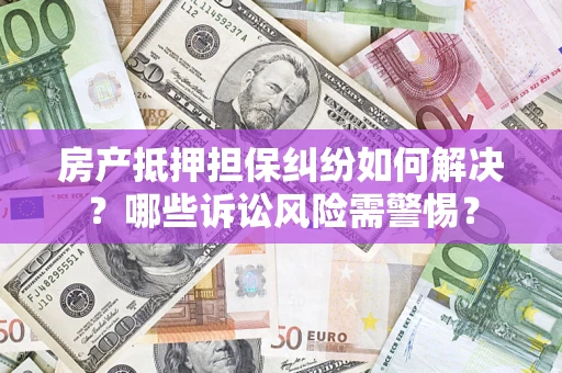 济南房产抵押担保纠纷如何解决？哪些诉讼风险需警惕？