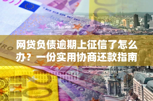 济南网贷负债逾期上征信了怎么办？一份实用协商还款指南请收好