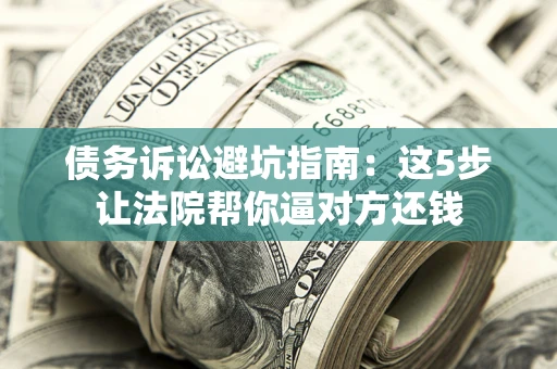 济南债务诉讼避坑指南：这5步让法院帮你逼对方还钱