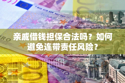 济南亲戚借钱担保合法吗？如何避免连带责任风险？