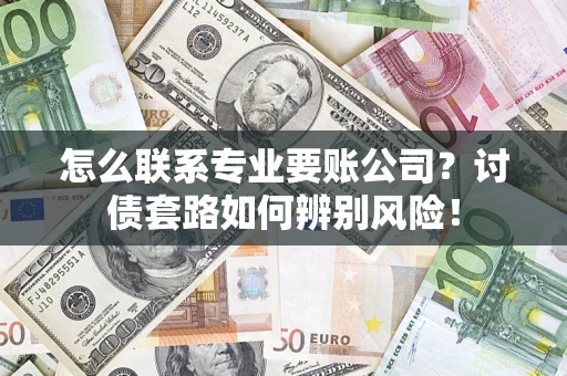 济南怎么联系专业要账公司？讨债套路如何辨别风险！