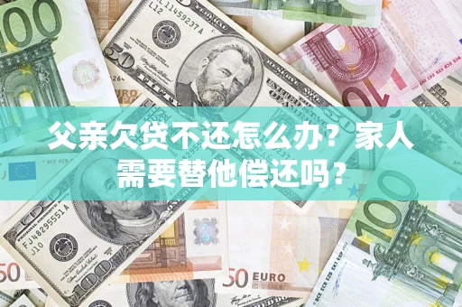 济南父亲欠贷不还怎么办？家人需要替他偿还吗？