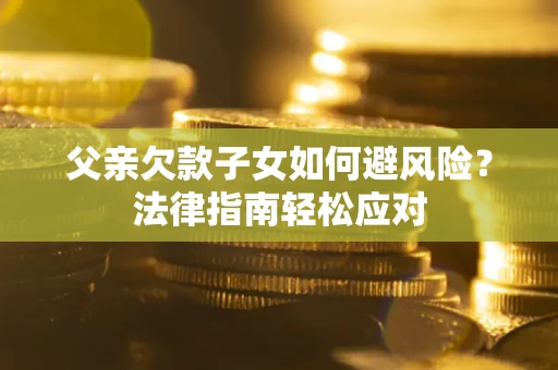 济南父亲欠款子女如何避风险？法律指南轻松应对