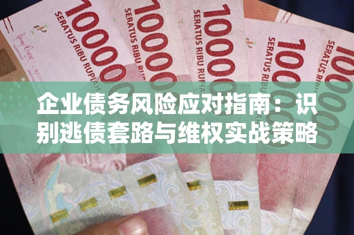 济南企业债务风险应对指南：识别逃债套路与维权实战策略