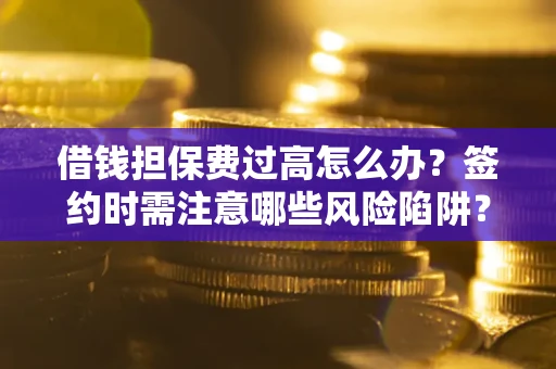 济南借钱担保费过高怎么办？签约时需注意哪些风险陷阱？