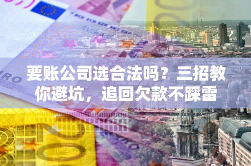 济南要账公司选合法吗？三招教你避坑，追回欠款不踩雷