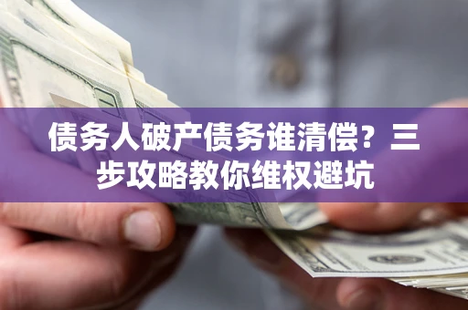 济南债务人破产债务谁清偿?三步攻略教你维权避坑 济南债务人破产债务谁清偿?三步攻略教你维权避坑