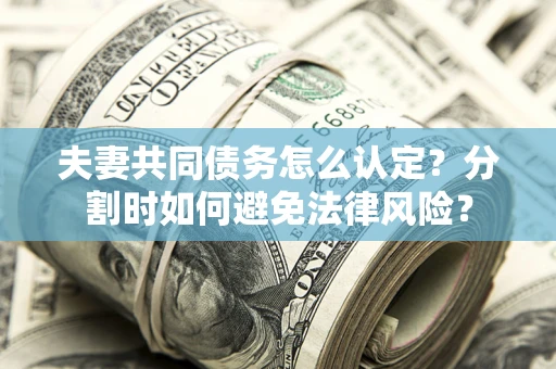 济南夫妻共同债务怎么认定？分割时如何避免法律风险？