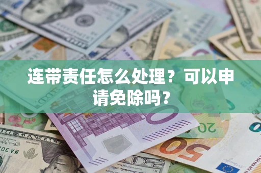 济南连带责任怎么处理？可以申请免除吗？
