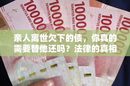 济南亲人离世欠下的债，你真的需要替他还吗？法律的真相或许与你想的不一样