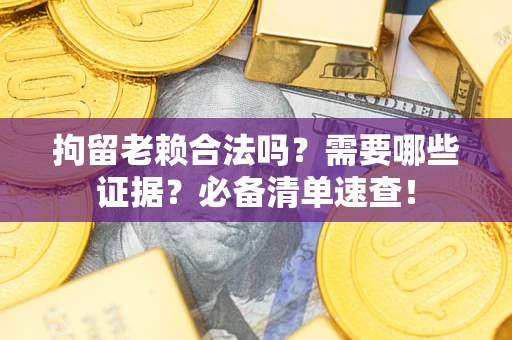 济南拘留老赖合法吗？需要哪些证据？必备清单速查！