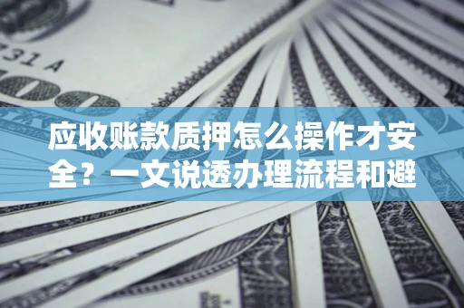 济南应收账款质押怎么操作才安全？一文说透办理流程和避险绝招